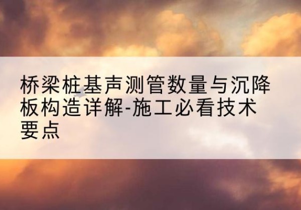桃山桩基需要预埋几根声测管？-桥梁桩基声测管数量与沉降板构造详解-施工必看技术要点